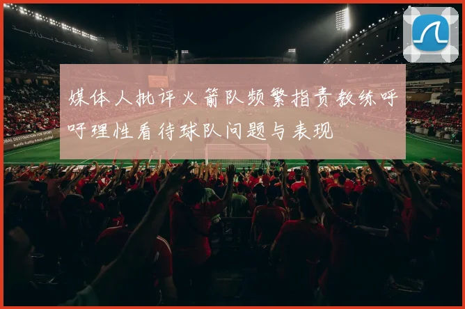 媒体人批评火箭队频繁指责教练呼吁理性看待球队问题与表现