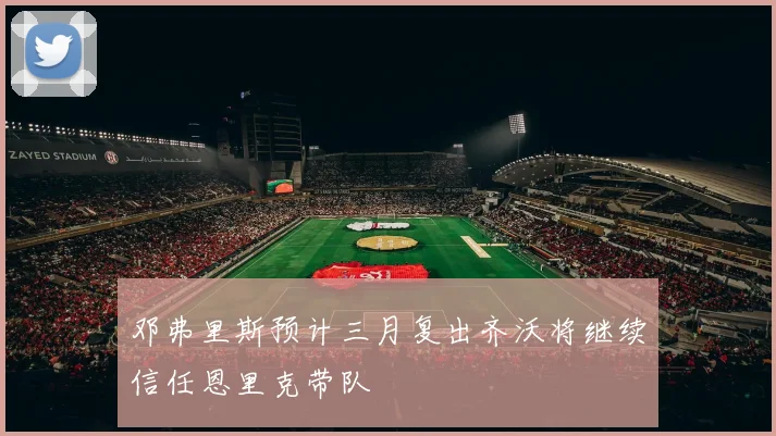 邓弗里斯预计三月复出齐沃将继续信任恩里克带队