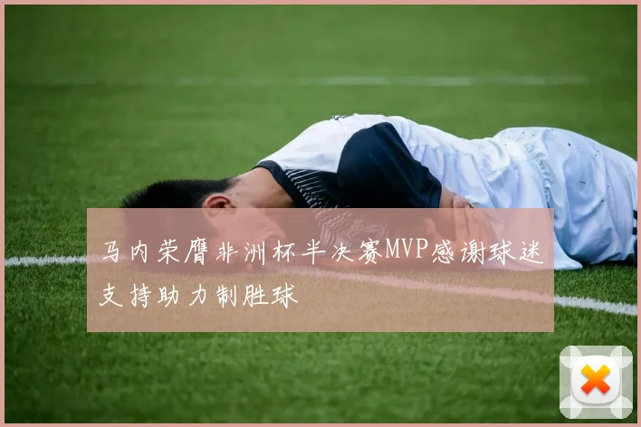 马内荣膺非洲杯半决赛MVP感谢球迷支持助力制胜球