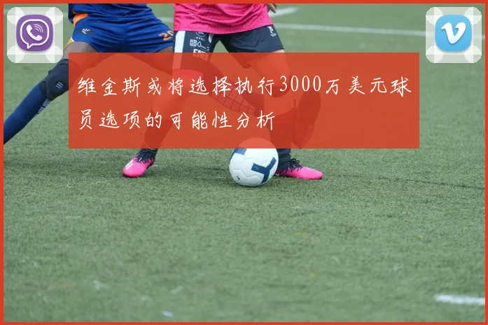 维金斯或将选择执行3000万美元球员选项的可能性分析
