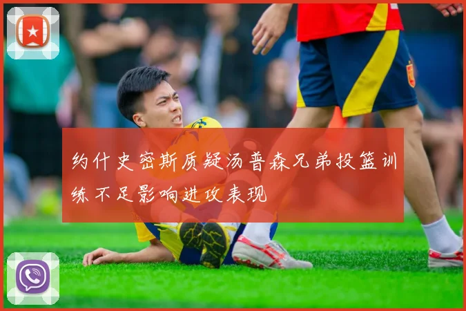 约什史密斯质疑汤普森兄弟投篮训练不足影响进攻表现