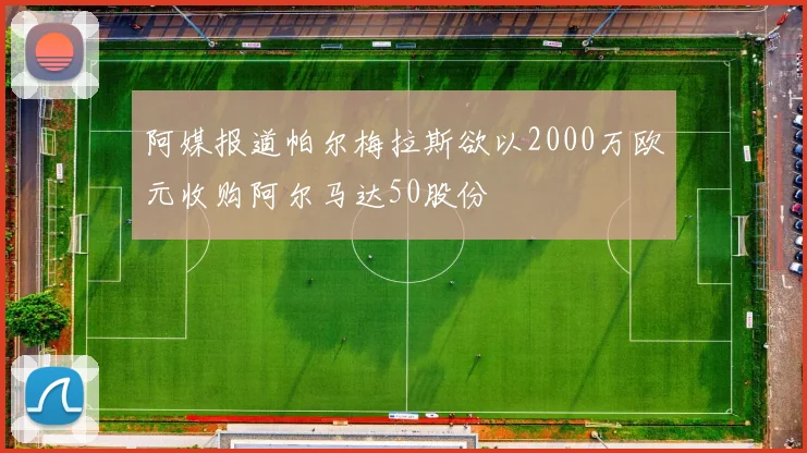 阿媒报道帕尔梅拉斯欲以2000万欧元收购阿尔马达50股份