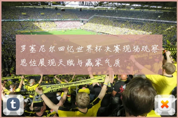 罗塞尼尔回忆世界杯决赛现场观察恩佐展现天赋与赢家气质