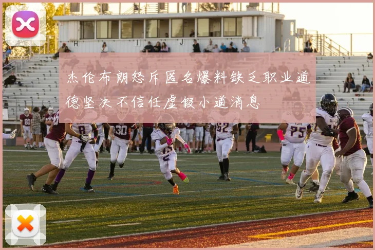 杰伦布朗怒斥匿名爆料缺乏职业道德坚决不信任虚假小道消息