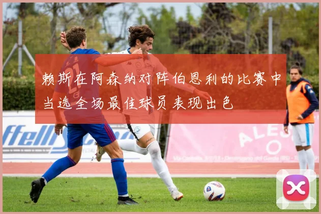 赖斯在阿森纳对阵伯恩利的比赛中当选全场最佳球员表现出色