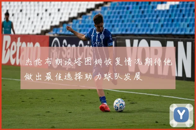 杰伦布朗谈塔图姆恢复情况期待他做出最佳选择助力球队发展