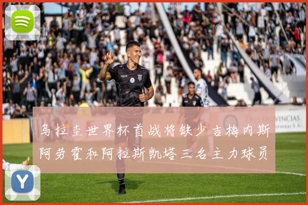乌拉圭世界杯首战将缺少吉梅内斯阿劳霍和阿拉斯凯塔三名主力球员
