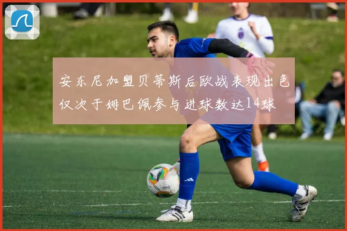 安东尼加盟贝蒂斯后欧战表现出色仅次于姆巴佩参与进球数达14球