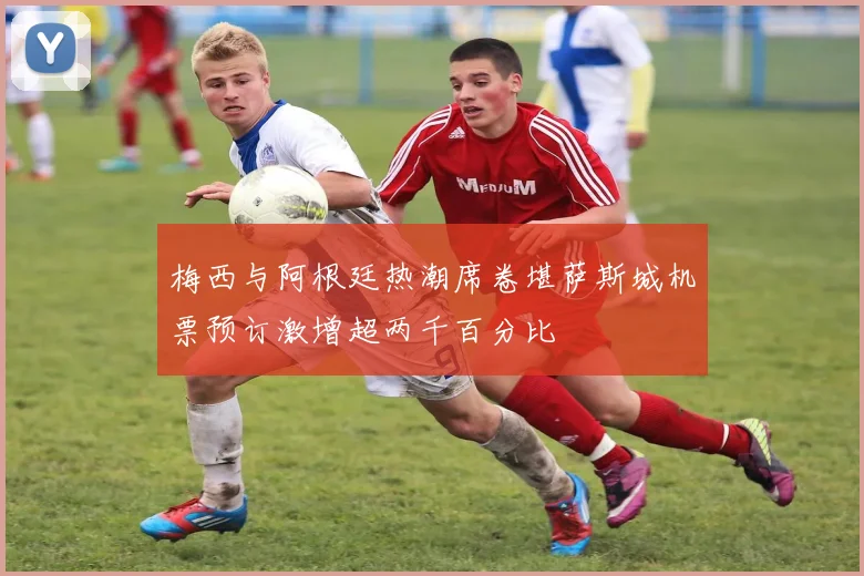 梅西与阿根廷热潮席卷堪萨斯城机票预订激增超两千百分比