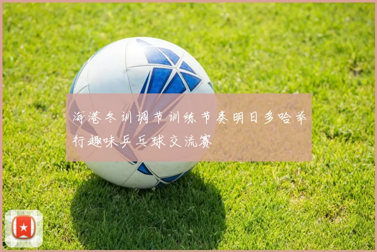 海港冬训调节训练节奏明日多哈举行趣味乒乓球交流赛