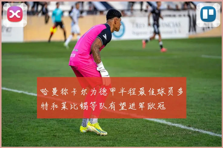 哈曼称卡尔为德甲半程最佳球员多特和莱比锡等队有望进军欧冠