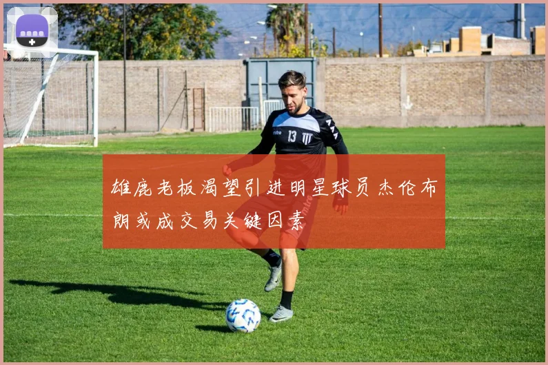 雄鹿老板渴望引进明星球员杰伦布朗或成交易关键因素