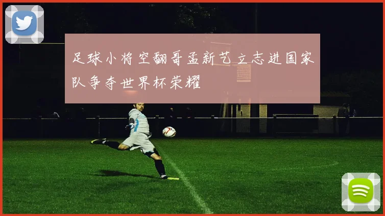 足球小将空翻哥孟新艺立志进国家队争夺世界杯荣耀