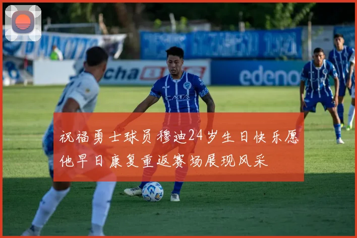 祝福勇士球员穆迪24岁生日快乐愿他早日康复重返赛场展现风采