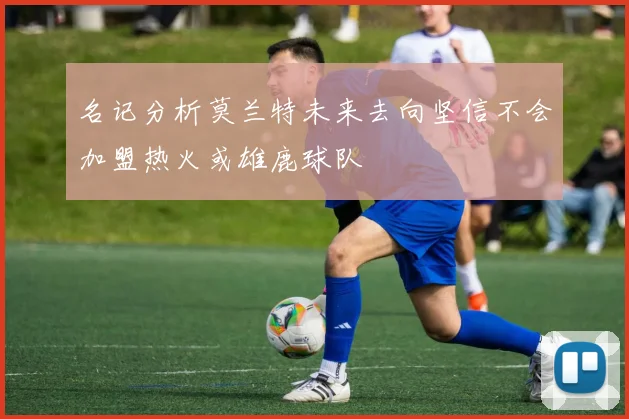 名记分析莫兰特未来去向坚信不会加盟热火或雄鹿球队