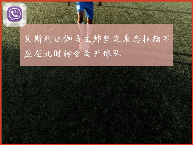 瓦斯科达伽马主帅坚定表态拉扬不应在此时转会离开球队