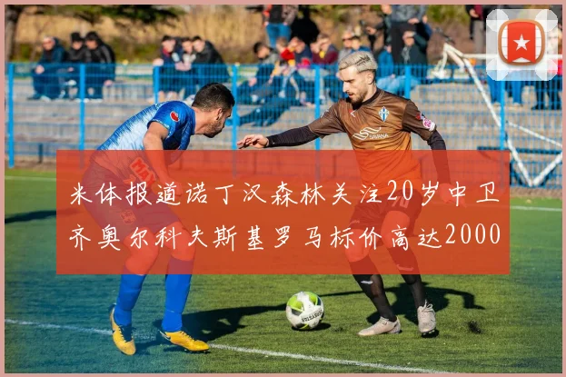米体报道诺丁汉森林关注20岁中卫齐奥尔科夫斯基罗马标价高达2000万欧元