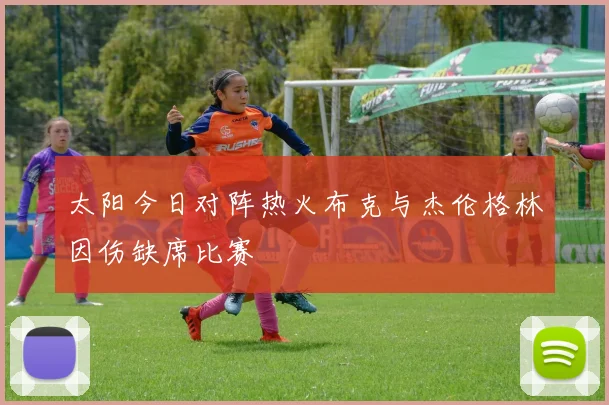 太阳今日对阵热火布克与杰伦格林因伤缺席比赛