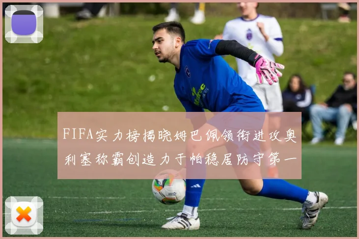 FIFA实力榜揭晓姆巴佩领衔进攻奥利塞称霸创造力于帕稳居防守第一