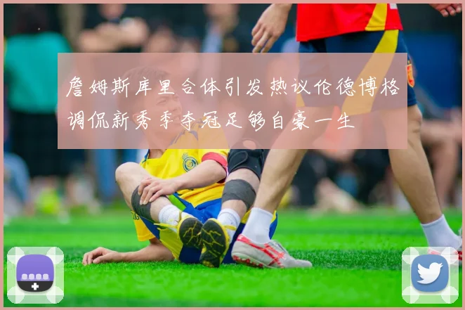 詹姆斯库里合体引发热议伦德博格调侃新秀季夺冠足够自豪一生