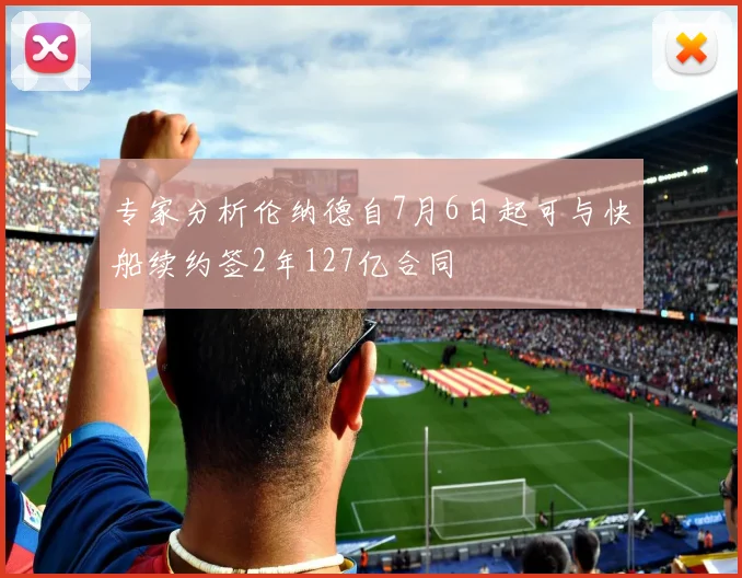 专家分析伦纳德自7月6日起可与快船续约签2年127亿合同