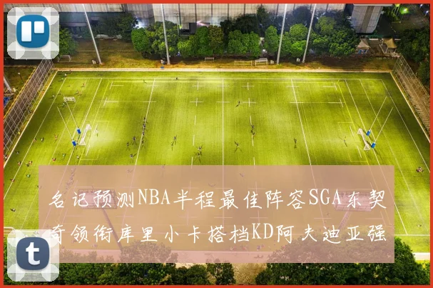 名记预测NBA半程最佳阵容SGA东契奇领衔库里小卡搭档KD阿夫迪亚强势入选