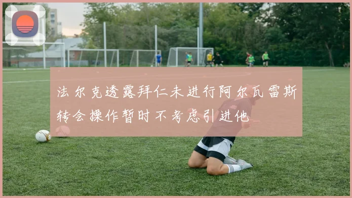 法尔克透露拜仁未进行阿尔瓦雷斯转会操作暂时不考虑引进他
