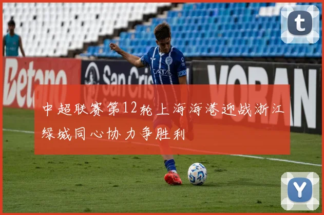 中超联赛第12轮上海海港迎战浙江绿城同心协力争胜利