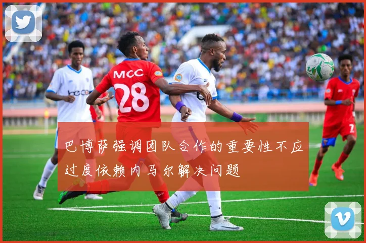 巴博萨强调团队合作的重要性不应过度依赖内马尔解决问题