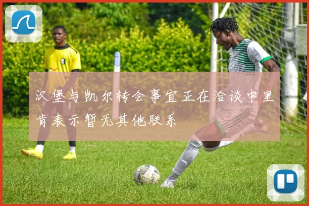 汉堡与凯尔转会事宜正在洽谈中里肯表示暂无其他联系
