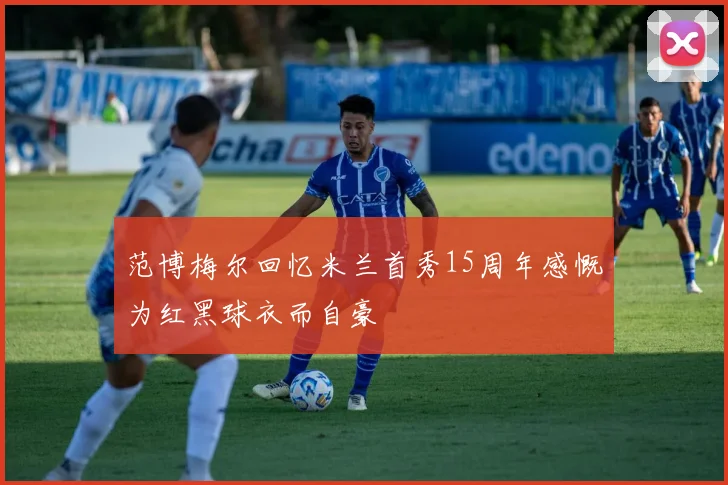 范博梅尔回忆米兰首秀15周年感慨为红黑球衣而自豪