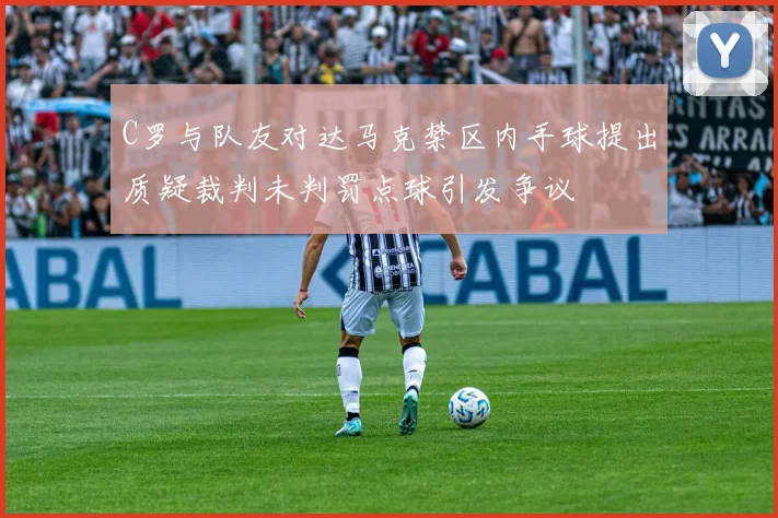 C罗与队友对达马克禁区内手球提出质疑裁判未判罚点球引发争议