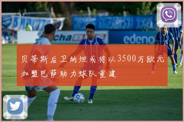 贝蒂斯后卫纳坦或将以3500万欧元加盟巴萨助力球队重建