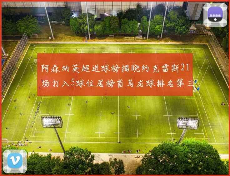 阿森纳英超进球榜揭晓约克雷斯21场打入5球位居榜首乌龙球排名第三